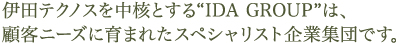 伊田テクノスを中核とする“IDA GROUP”は、顧客ニーズに育まれたスペシャリスト企業集団です。